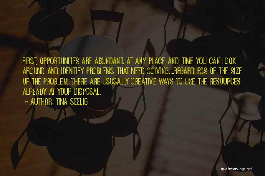 Tina Seelig Quotes: First, Opportunites Are Abundant. At Any Place And Time You Can Look Around And Identify Problems That Need Solving....regardless Of