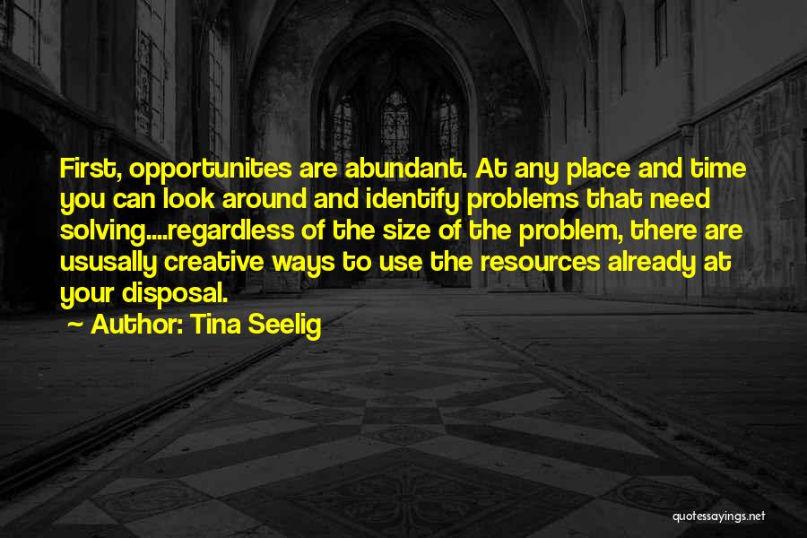 Tina Seelig Quotes: First, Opportunites Are Abundant. At Any Place And Time You Can Look Around And Identify Problems That Need Solving....regardless Of