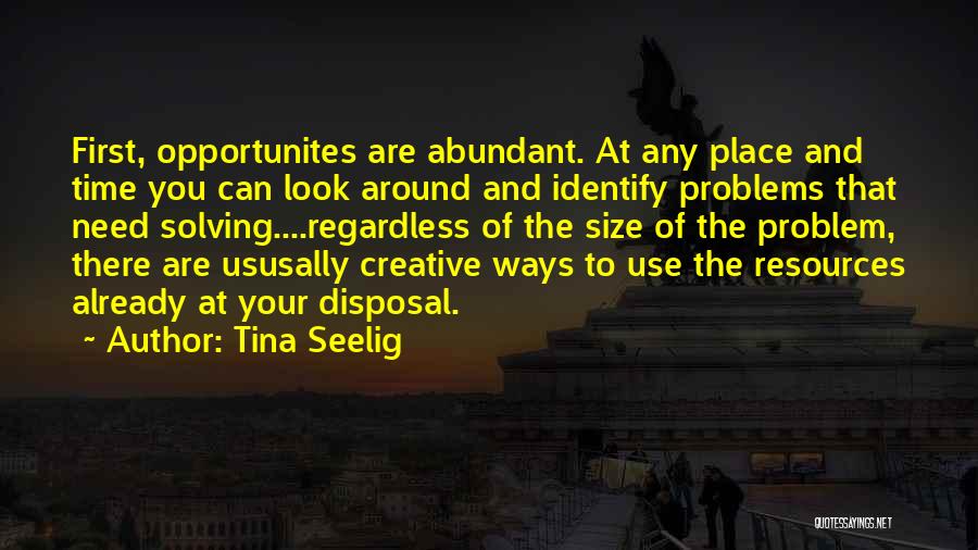 Tina Seelig Quotes: First, Opportunites Are Abundant. At Any Place And Time You Can Look Around And Identify Problems That Need Solving....regardless Of