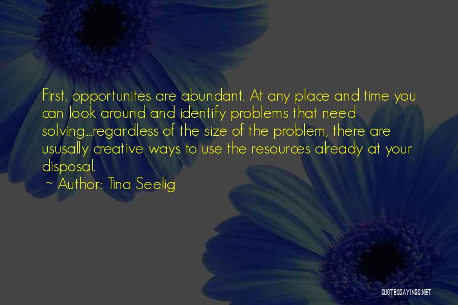 Tina Seelig Quotes: First, Opportunites Are Abundant. At Any Place And Time You Can Look Around And Identify Problems That Need Solving....regardless Of