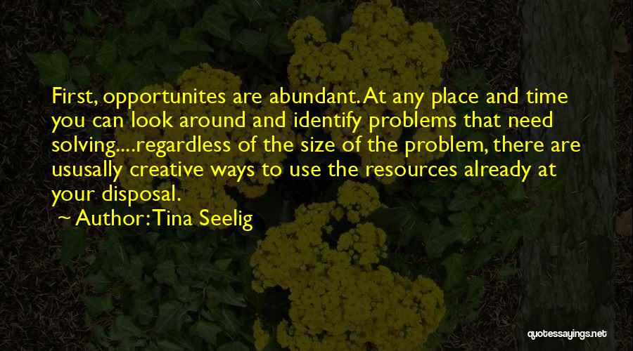 Tina Seelig Quotes: First, Opportunites Are Abundant. At Any Place And Time You Can Look Around And Identify Problems That Need Solving....regardless Of