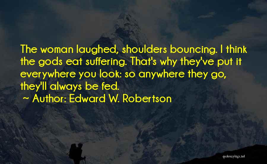 Edward W. Robertson Quotes: The Woman Laughed, Shoulders Bouncing. I Think The Gods Eat Suffering. That's Why They've Put It Everywhere You Look: So