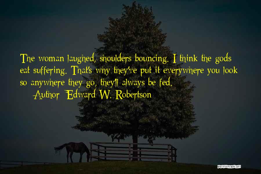 Edward W. Robertson Quotes: The Woman Laughed, Shoulders Bouncing. I Think The Gods Eat Suffering. That's Why They've Put It Everywhere You Look: So