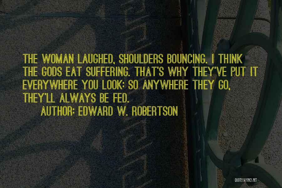 Edward W. Robertson Quotes: The Woman Laughed, Shoulders Bouncing. I Think The Gods Eat Suffering. That's Why They've Put It Everywhere You Look: So