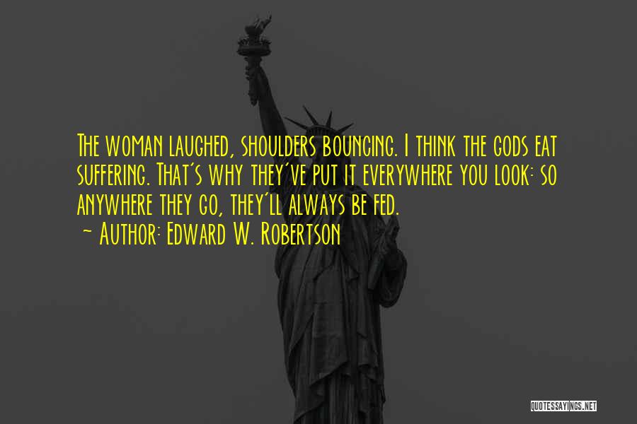 Edward W. Robertson Quotes: The Woman Laughed, Shoulders Bouncing. I Think The Gods Eat Suffering. That's Why They've Put It Everywhere You Look: So