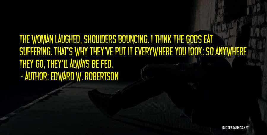 Edward W. Robertson Quotes: The Woman Laughed, Shoulders Bouncing. I Think The Gods Eat Suffering. That's Why They've Put It Everywhere You Look: So