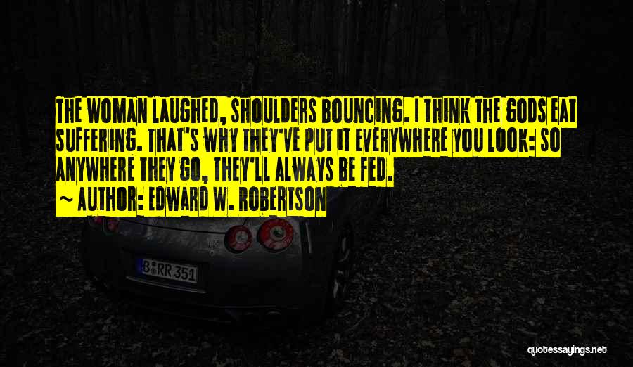Edward W. Robertson Quotes: The Woman Laughed, Shoulders Bouncing. I Think The Gods Eat Suffering. That's Why They've Put It Everywhere You Look: So