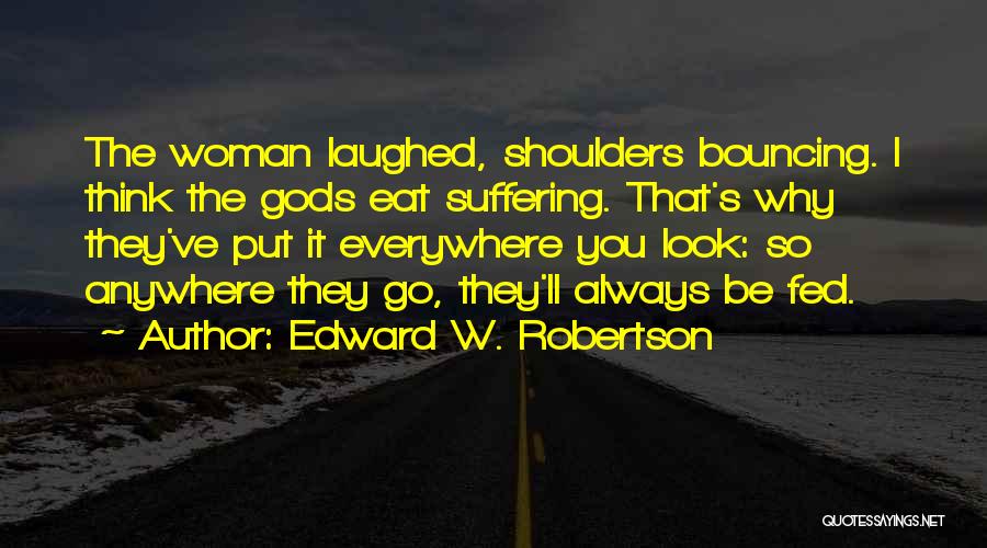 Edward W. Robertson Quotes: The Woman Laughed, Shoulders Bouncing. I Think The Gods Eat Suffering. That's Why They've Put It Everywhere You Look: So