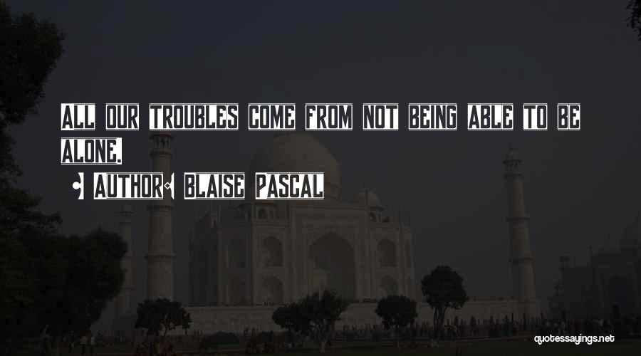 Blaise Pascal Quotes: All Our Troubles Come From Not Being Able To Be Alone.