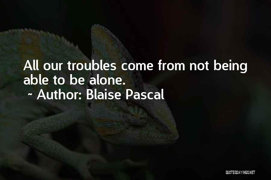 Blaise Pascal Quotes: All Our Troubles Come From Not Being Able To Be Alone.