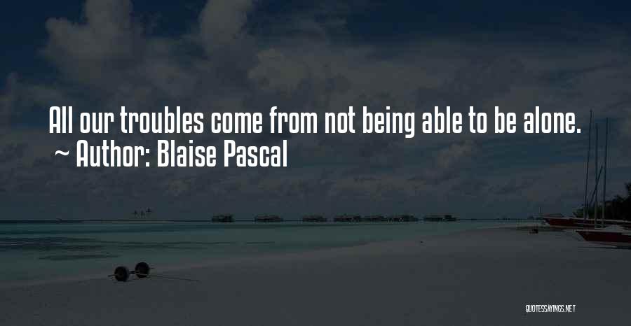 Blaise Pascal Quotes: All Our Troubles Come From Not Being Able To Be Alone.