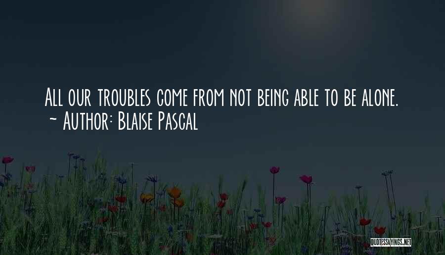 Blaise Pascal Quotes: All Our Troubles Come From Not Being Able To Be Alone.