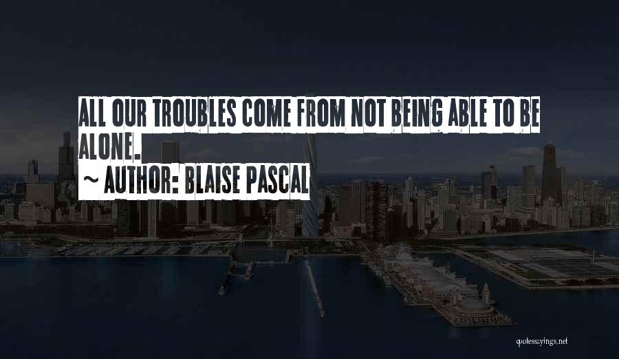 Blaise Pascal Quotes: All Our Troubles Come From Not Being Able To Be Alone.