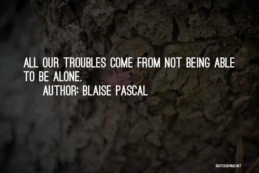 Blaise Pascal Quotes: All Our Troubles Come From Not Being Able To Be Alone.