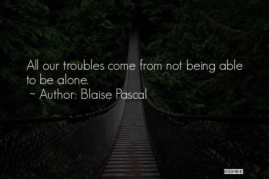 Blaise Pascal Quotes: All Our Troubles Come From Not Being Able To Be Alone.