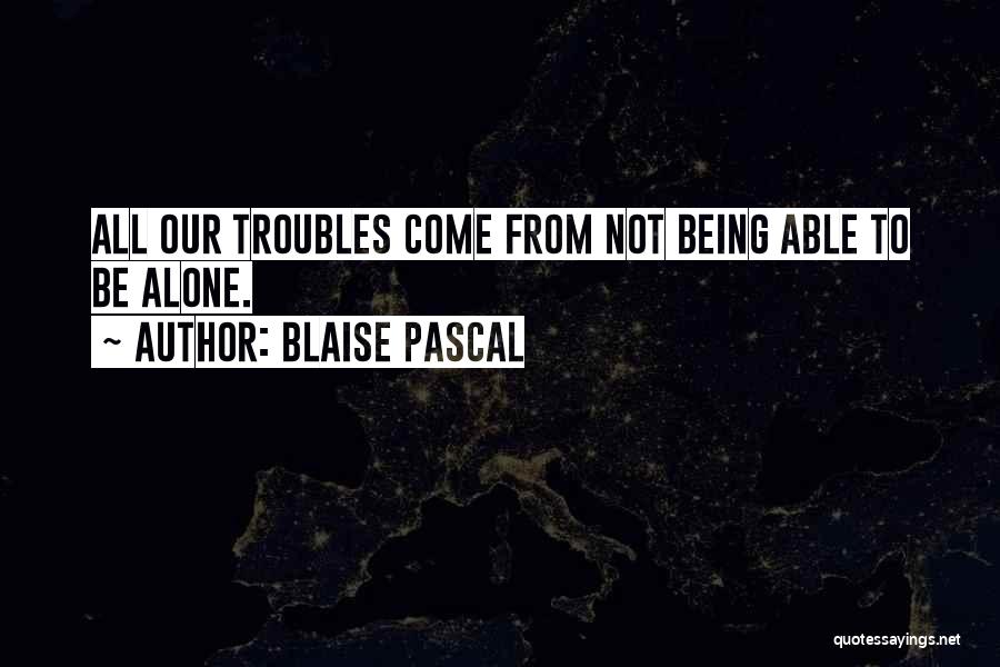 Blaise Pascal Quotes: All Our Troubles Come From Not Being Able To Be Alone.