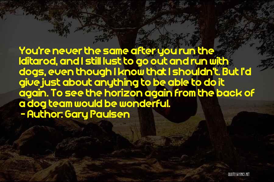 Gary Paulsen Quotes: You're Never The Same After You Run The Iditarod, And I Still Lust To Go Out And Run With Dogs,