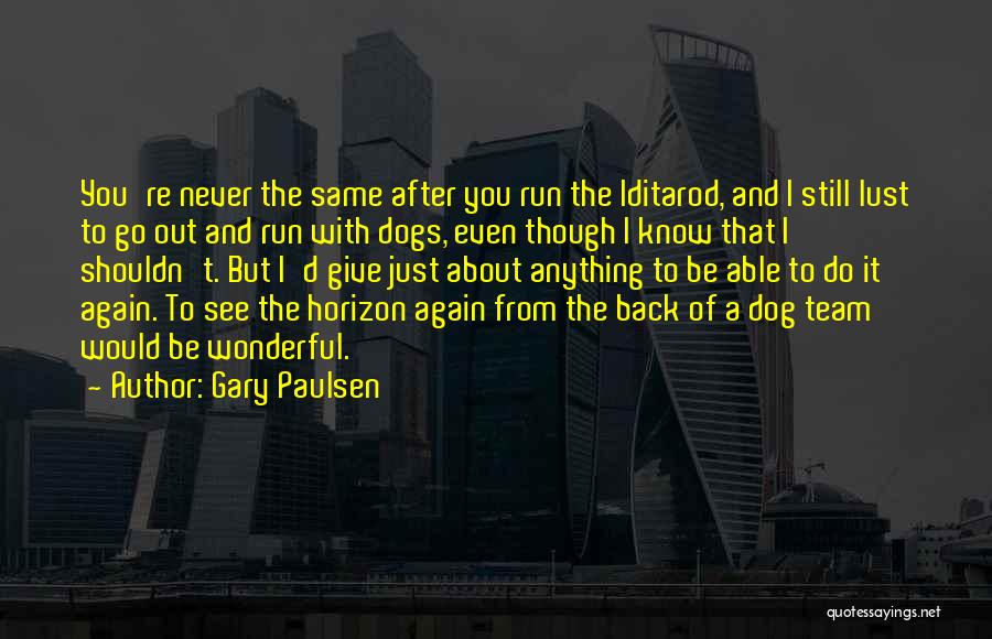 Gary Paulsen Quotes: You're Never The Same After You Run The Iditarod, And I Still Lust To Go Out And Run With Dogs,