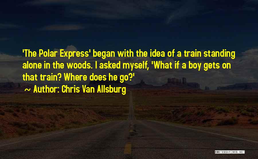 Chris Van Allsburg Quotes: 'the Polar Express' Began With The Idea Of A Train Standing Alone In The Woods. I Asked Myself, 'what If