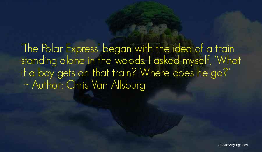 Chris Van Allsburg Quotes: 'the Polar Express' Began With The Idea Of A Train Standing Alone In The Woods. I Asked Myself, 'what If