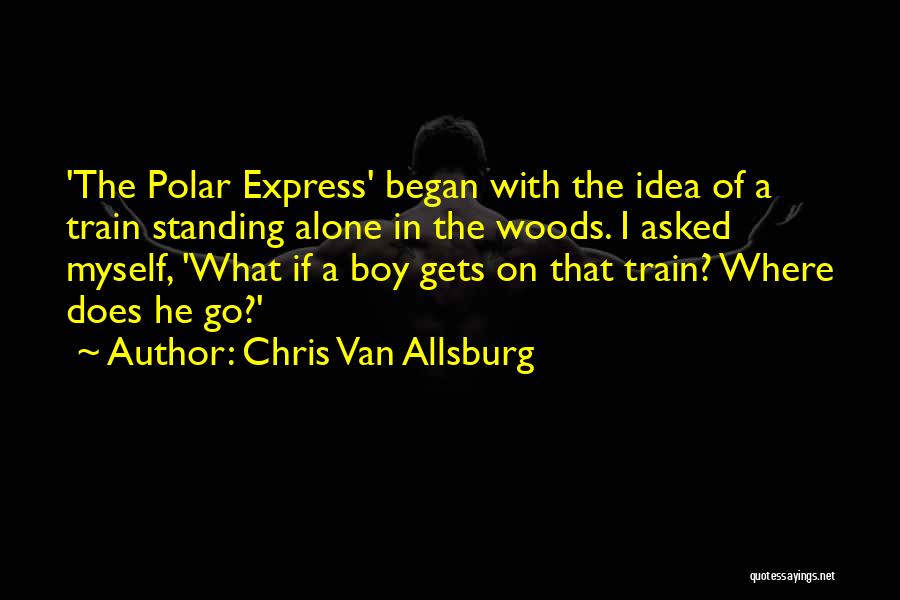 Chris Van Allsburg Quotes: 'the Polar Express' Began With The Idea Of A Train Standing Alone In The Woods. I Asked Myself, 'what If