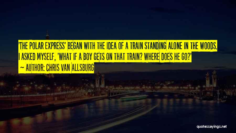 Chris Van Allsburg Quotes: 'the Polar Express' Began With The Idea Of A Train Standing Alone In The Woods. I Asked Myself, 'what If