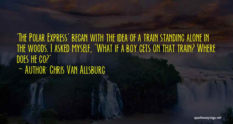 Chris Van Allsburg Quotes: 'the Polar Express' Began With The Idea Of A Train Standing Alone In The Woods. I Asked Myself, 'what If