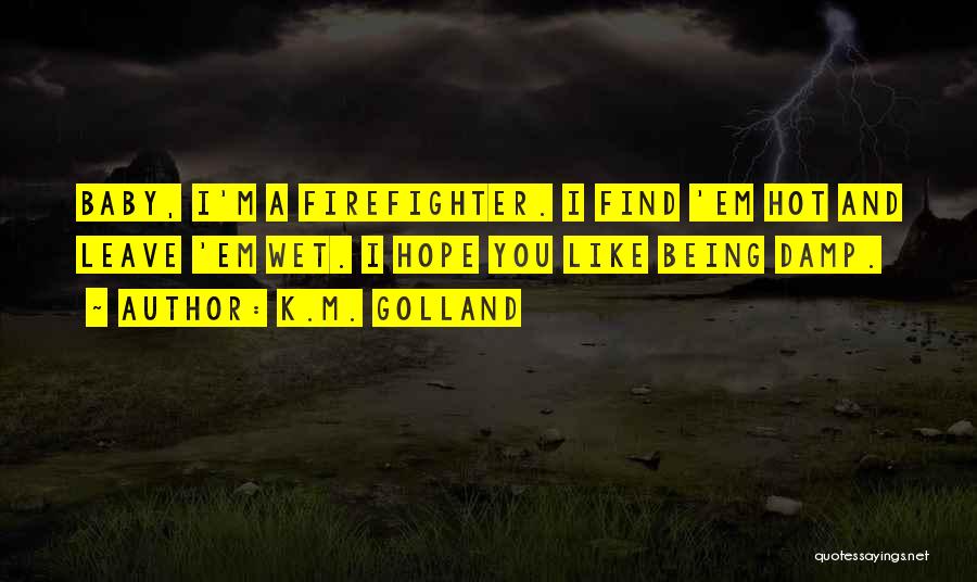 K.M. Golland Quotes: Baby, I'm A Firefighter. I Find 'em Hot And Leave 'em Wet. I Hope You Like Being Damp.