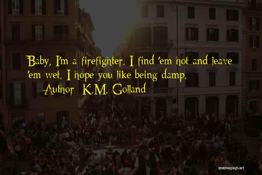 K.M. Golland Quotes: Baby, I'm A Firefighter. I Find 'em Hot And Leave 'em Wet. I Hope You Like Being Damp.