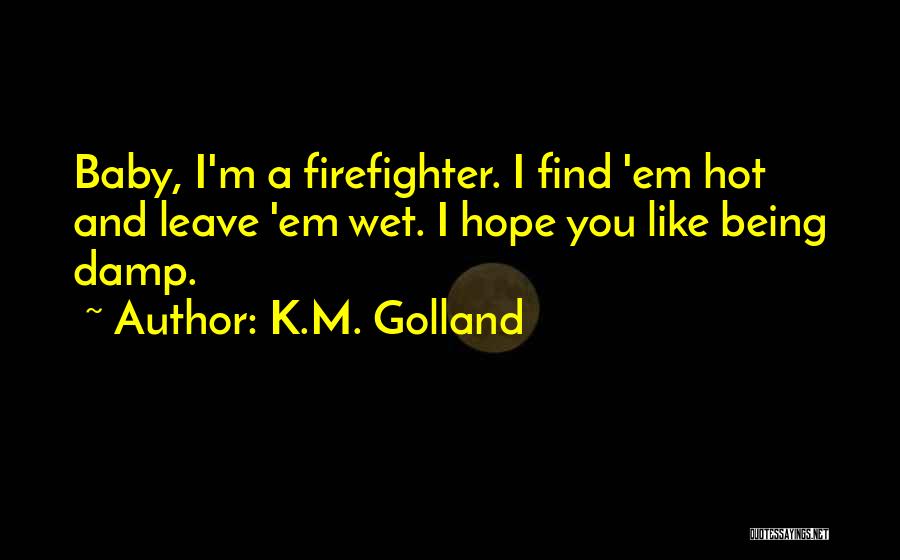 K.M. Golland Quotes: Baby, I'm A Firefighter. I Find 'em Hot And Leave 'em Wet. I Hope You Like Being Damp.