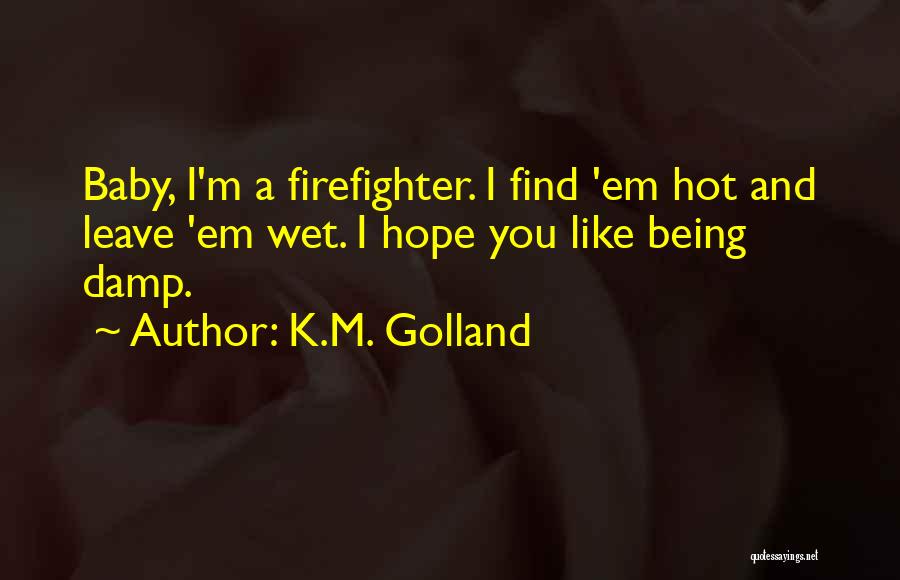 K.M. Golland Quotes: Baby, I'm A Firefighter. I Find 'em Hot And Leave 'em Wet. I Hope You Like Being Damp.