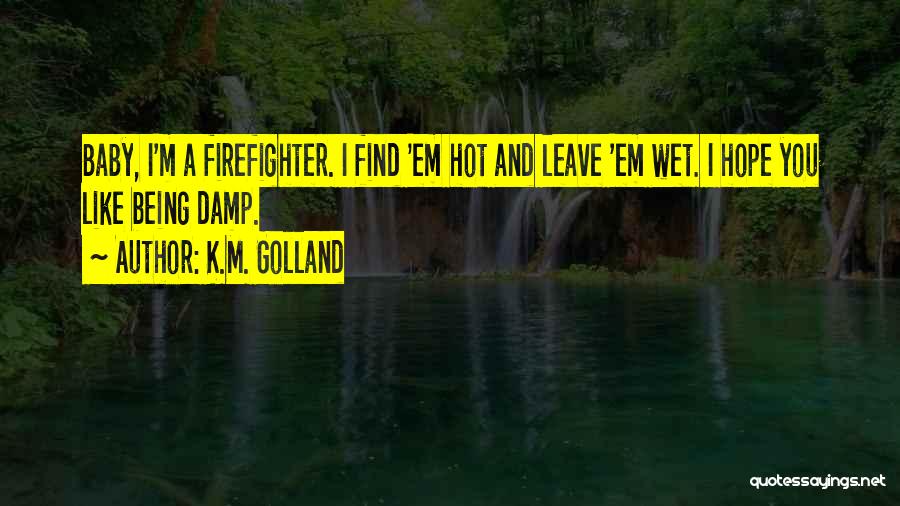 K.M. Golland Quotes: Baby, I'm A Firefighter. I Find 'em Hot And Leave 'em Wet. I Hope You Like Being Damp.