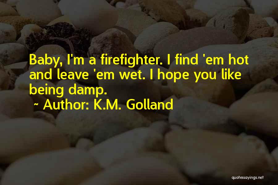 K.M. Golland Quotes: Baby, I'm A Firefighter. I Find 'em Hot And Leave 'em Wet. I Hope You Like Being Damp.