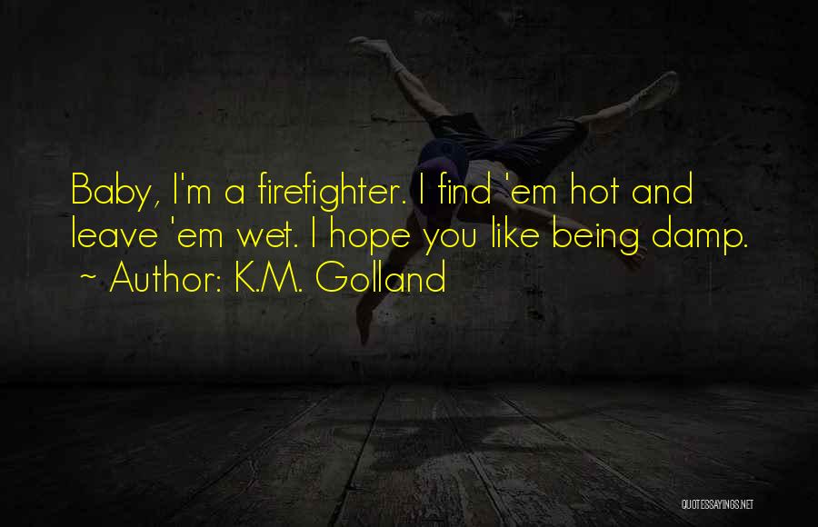 K.M. Golland Quotes: Baby, I'm A Firefighter. I Find 'em Hot And Leave 'em Wet. I Hope You Like Being Damp.