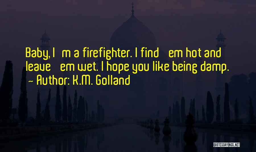 K.M. Golland Quotes: Baby, I'm A Firefighter. I Find 'em Hot And Leave 'em Wet. I Hope You Like Being Damp.