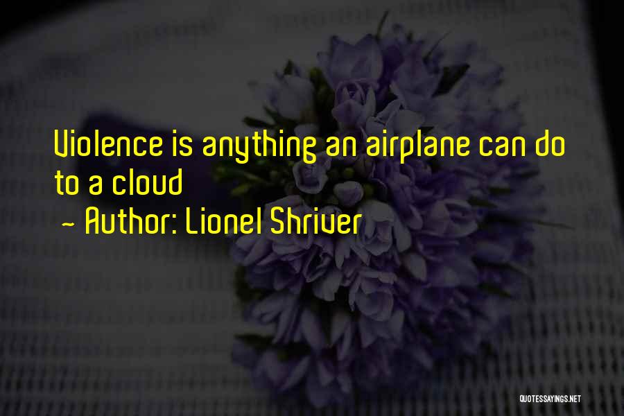 Lionel Shriver Quotes: Violence Is Anything An Airplane Can Do To A Cloud