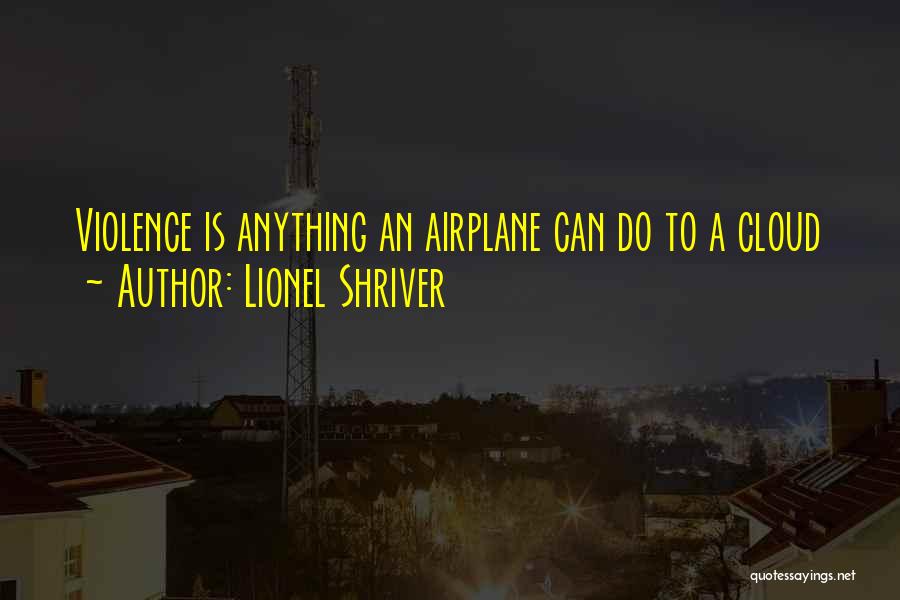 Lionel Shriver Quotes: Violence Is Anything An Airplane Can Do To A Cloud