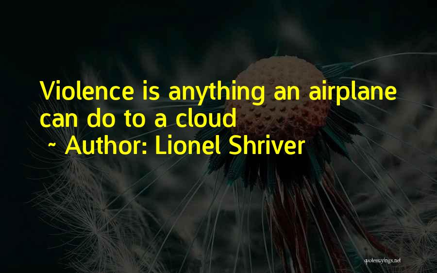 Lionel Shriver Quotes: Violence Is Anything An Airplane Can Do To A Cloud