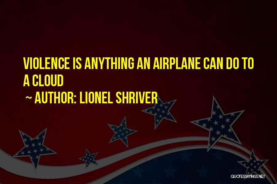 Lionel Shriver Quotes: Violence Is Anything An Airplane Can Do To A Cloud