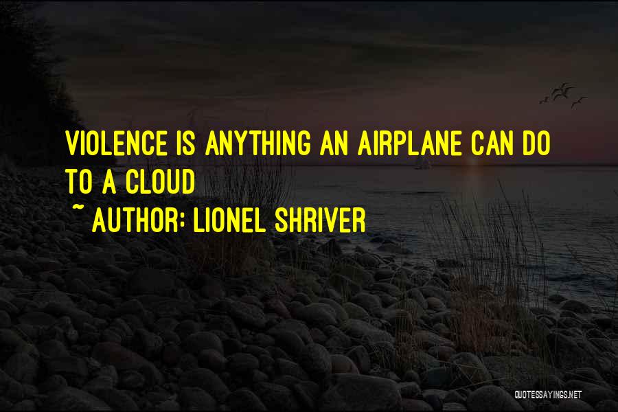 Lionel Shriver Quotes: Violence Is Anything An Airplane Can Do To A Cloud