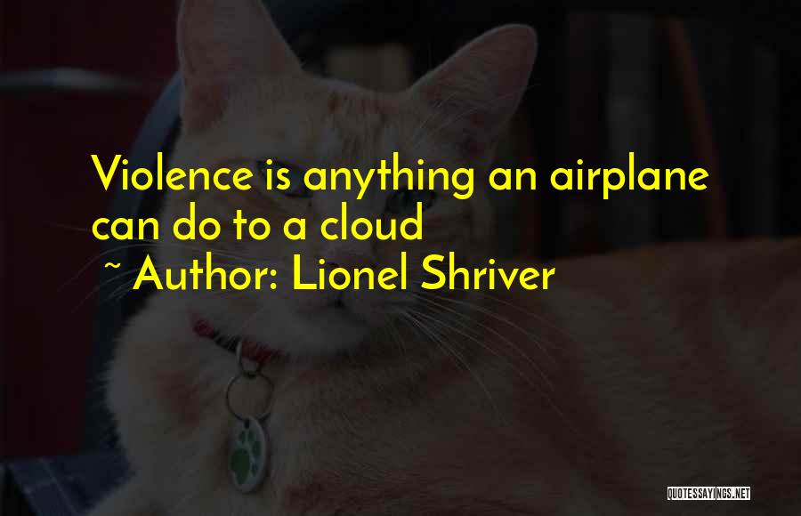 Lionel Shriver Quotes: Violence Is Anything An Airplane Can Do To A Cloud