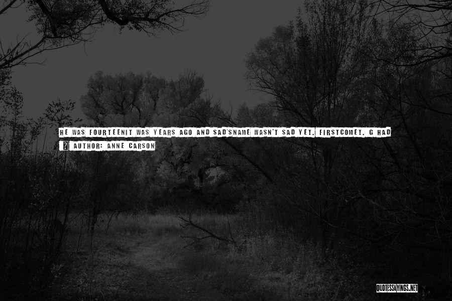 Anne Carson Quotes: He Was Fourteenit Was Years Ago And Sad'sname Wasn't Sad Yet. Firstcomet. G Had Juststumbled Off A Bus Theylooked At