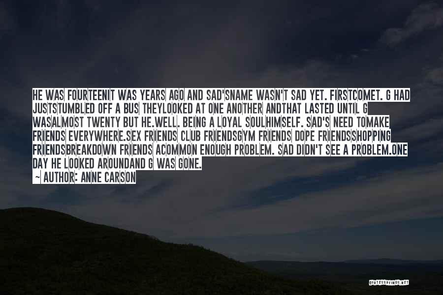 Anne Carson Quotes: He Was Fourteenit Was Years Ago And Sad'sname Wasn't Sad Yet. Firstcomet. G Had Juststumbled Off A Bus Theylooked At