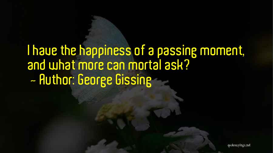 George Gissing Quotes: I Have The Happiness Of A Passing Moment, And What More Can Mortal Ask?