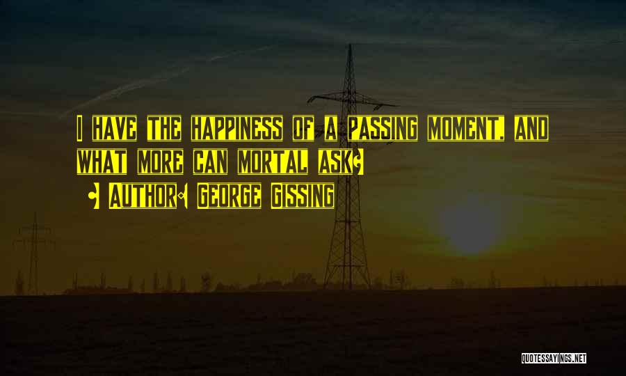 George Gissing Quotes: I Have The Happiness Of A Passing Moment, And What More Can Mortal Ask?