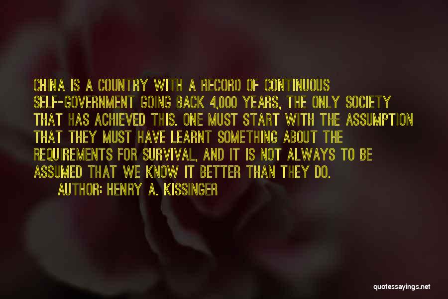 Henry A. Kissinger Quotes: China Is A Country With A Record Of Continuous Self-government Going Back 4,000 Years, The Only Society That Has Achieved