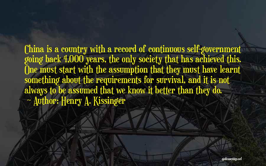 Henry A. Kissinger Quotes: China Is A Country With A Record Of Continuous Self-government Going Back 4,000 Years, The Only Society That Has Achieved