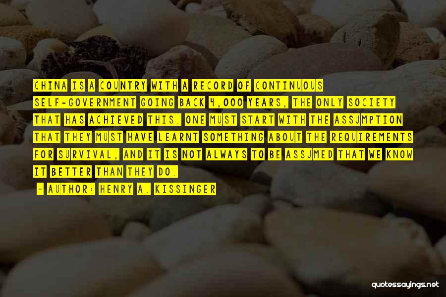 Henry A. Kissinger Quotes: China Is A Country With A Record Of Continuous Self-government Going Back 4,000 Years, The Only Society That Has Achieved
