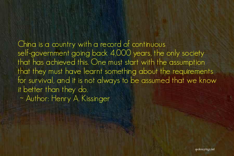 Henry A. Kissinger Quotes: China Is A Country With A Record Of Continuous Self-government Going Back 4,000 Years, The Only Society That Has Achieved