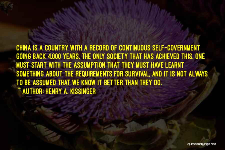 Henry A. Kissinger Quotes: China Is A Country With A Record Of Continuous Self-government Going Back 4,000 Years, The Only Society That Has Achieved